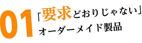 01「要求どおりじゃない」オーダーメイド製品