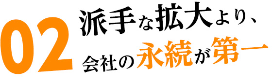 02 派手な拡大より、会社の永続が第一